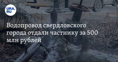 Водопровод свердловского города отдали частнику за 500 млн рублей