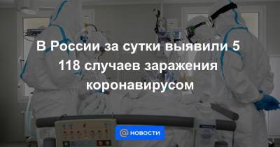 В России за сутки выявили 5 118 случаев заражения коронавирусом
