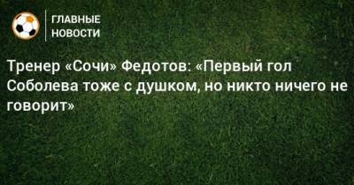 Тренер «Сочи» Федотов: «Первый гол Соболева тоже с душком, но никто ничего не говорит»