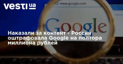 Наказали за контент - Россия оштрафовала Google на полтора миллиона рублей