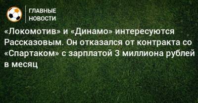 «Локомотив» и «Динамо» интересуются Рассказовым. Он отказался от контракта со «Спартаком» с зарплатой 3 миллиона рублей в месяц