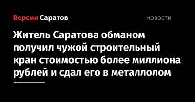 Житель Саратова обманом получил чужой строительный кран стоимостью более миллиона рублей и сдал его в металлолом
