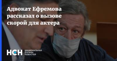 Адвокат Ефремова рассказал о вызове скорой для актера