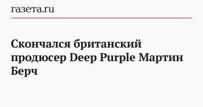 Скончался британский продюсер Deep Purple Мартин Берч