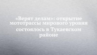 «Верят делам»: открытие мототрассы мирового уровня состоялось в Тукаевском районе