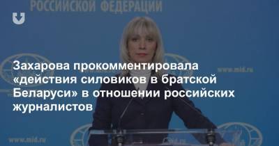 Захарова прокомментировала «действия силовиков в братской Беларуси» в отношении российских журналистов