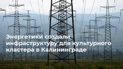 Энергетики создали инфраструктуру для культурного кластера в Калининграде