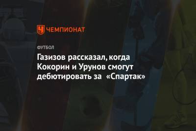 Газизов рассказал, когда Кокорин и Урунов смогут дебютировать за «Спартак»