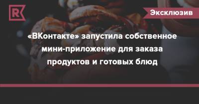«ВКонтакте» запустила собственное мини-приложение для заказа продуктов и готовых блюд - rb.ru - Москва - Россия - Санкт-Петербург
