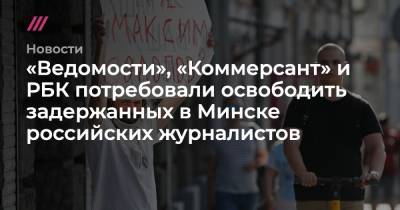 «Ведомости», «Коммерсант» и РБК потребовали освободить задержанных в Минске российских журналистов