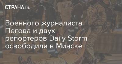Военного журналиста Пегова и двух репортеров Daily Storm освободили в Минске