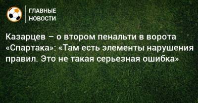 Казарцев – о втором пенальти в ворота «Спартака»: «Там есть элементы нарушения правил. Это не такая серьезная ошибка»