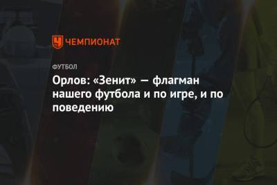 Орлов: «Зенит» — флагман нашего футбола и по игре, и по поведению