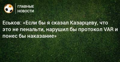 Еськов: «Если бы я сказал Казарцеву, что это не пенальти, нарушил бы протокол VAR и понес бы наказание»