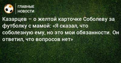 Казарцев – о желтой карточке Соболеву за футболку с мамой: «Я сказал, что соболезную ему, но это мои обязанности. Он ответил, что вопросов нет»
