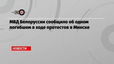 МВД Белоруссии сообщило об одном погибшем в ходе протестов в Минске