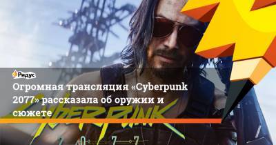 Огромная трансляция «Cyberpunk 2077» рассказала об оружии и сюжете