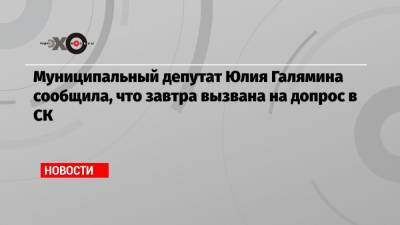 Муниципальный депутат Юлия Галямина сообщила, что завтра вызвана на допрос в СК