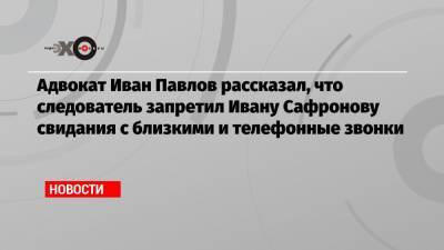 Адвокат Иван Павлов рассказал, что следователь запретил Ивану Сафронову свидания с близкими и телефонные звонки