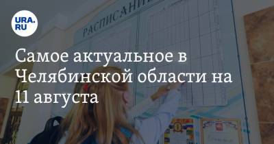 Самое актуальное в Челябинской области на 11 августа. В области закроют ковид-госпитали, школы начнут работу с 1 сентября в традиционном формате