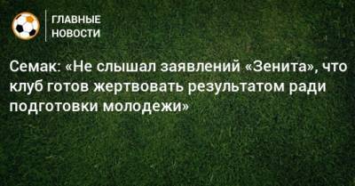 Семак: «Не слышал заявлений «Зенита», что клуб готов жертвовать результатом ради подготовки молодежи»