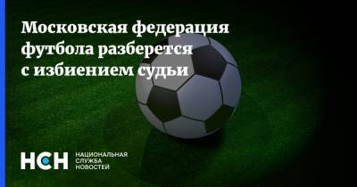 Московская федерация футбола разберется с избиением судьи