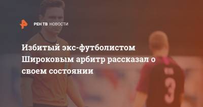 Избитый экс-футболистом Широковым арбитр рассказал о своем состоянии