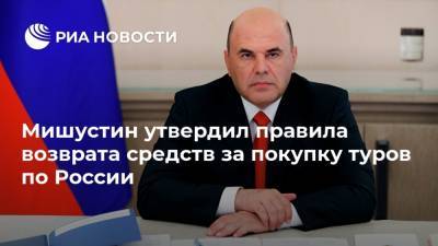 Мишустин утвердил правила возврата средств за покупку туров по России