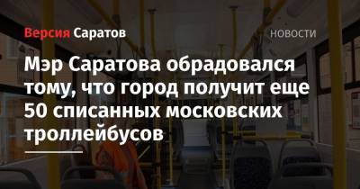 Мэр Саратова обрадовался тому, что город получит еще 50 списанных московских троллейбусов
