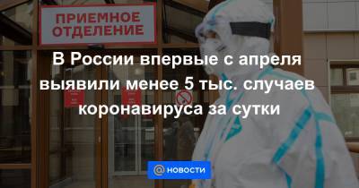 В России впервые с апреля выявили менее 5 тыс. случаев коронавируса за сутки