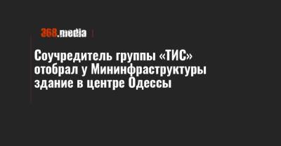 Соучредитель группы «ТИС» отобрал у Мининфраструктуры здание в центре Одессы - 368.media - Одесса