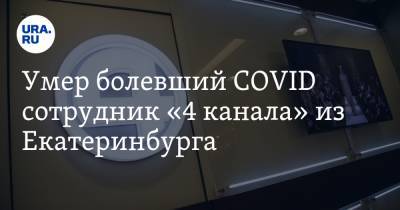 Умер болевший COVID сотрудник «4 канала» из Екатеринбурга