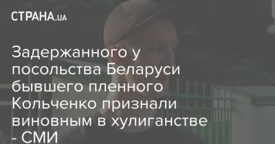 Задержанного у посольства Беларуси бывшего пленного Кольченко признали виновным в хулиганстве - СМИ