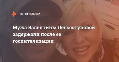 Мужа Валентины Легкоступовой задержали после ее госпитализации