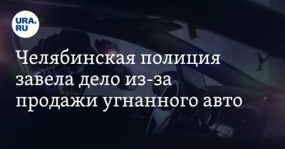 Челябинская полиция завела дело из-за продажи угнанного авто. Новости URA.RU работают