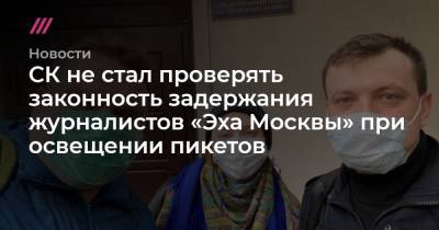 СК не стал проверять законность задержания журналистов «Эха Москвы» при освещении пикетов