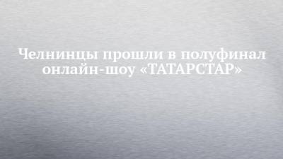 Челнинцы прошли в полуфинал онлайн-шоу «ТАТАРСТАР»