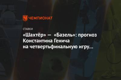 «Шахтёр» — «Базель»: прогноз Константина Генича на четвертьфинальную игру Лиги Европы