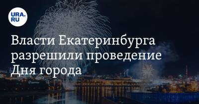 Власти Екатеринбурга разрешили проведение Дня города. СПИСОК мероприятий и ограничений