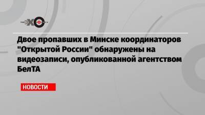 Двое пропавших в Минске координаторов «Открытой России» обнаружены на видеозаписи, опубликованной агентством БелТА
