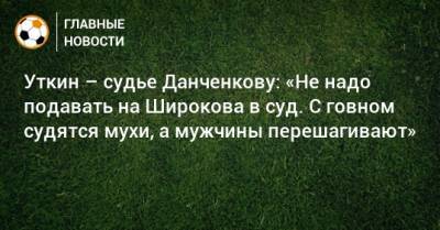 Уткин – судье Данченкову: «Не надо подавать на Широкова в суд. С говном судятся мухи, а мужчины перешагивают»