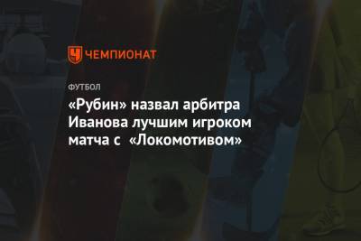 «Рубин» назвал арбитра Иванова лучшим игроком матча с «Локомотивом»