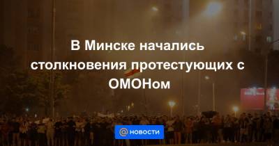 В Минске начались столкновения протестующих с ОМОНом