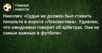 Николич: «Судья не должен был ставить пенальти в ворота «Локомотива». Удивлен, что ежедневно говорят об арбитрах. Они не самые важные в футболе»