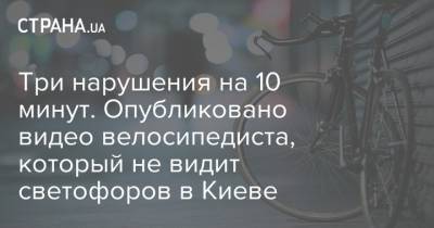 Три нарушения на 10 минут. Опубликовано видео велосипедиста, который не видит светофоров в Киеве