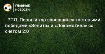 ⚽ РПЛ. Первый тур завершился гостевыми победами «Зенита» и «Локомотива» со счетом 2:0