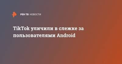TikTok уличили в слежке за пользователями Android