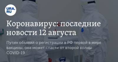 Коронавирус: последние новости 12 августа. Путин объявил о регистрации в РФ первой в мире вакцины, она может спасти от второй волны COVID-19