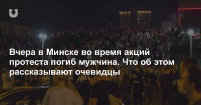 Вчера в Минске во время акций протеста погиб мужчина. Что об этом рассказывают очевидцы