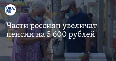 Части россиян увеличат пенсии на 5 600 рублей